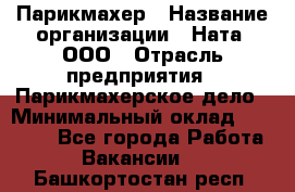 Парикмахер › Название организации ­ Ната, ООО › Отрасль предприятия ­ Парикмахерское дело › Минимальный оклад ­ 35 000 - Все города Работа » Вакансии   . Башкортостан респ.